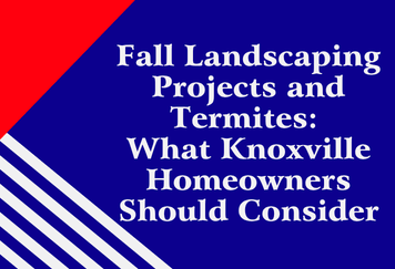 Fall Landscaping Projects and Termites: What Knoxville Homeowners Should Consider