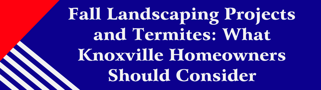 Fall Landscaping Projects and Termites: What Knoxville Homeowners Should Consider